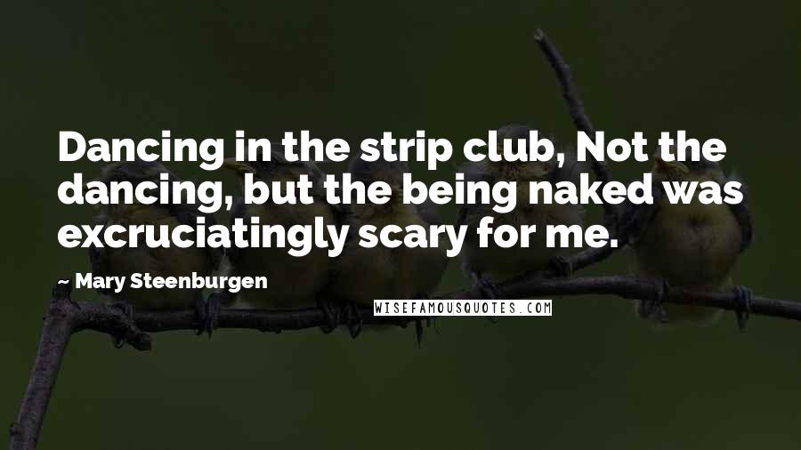 Mary Steenburgen quotes: Dancing in the strip club, Not the dancing, but the being naked was excruciatingly scary for me.