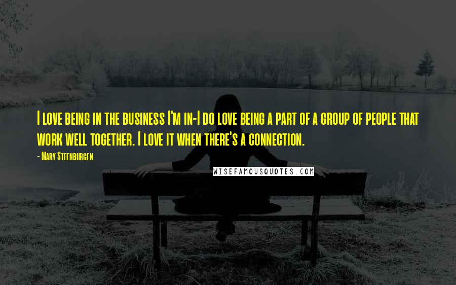 Mary Steenburgen quotes: I love being in the business I'm in-I do love being a part of a group of people that work well together. I love it when there's a connection. Mary Steenburgen quotes: I love being in the business I'm in-I do love being a part of a group of people that work well together. I love it when there's a connection.