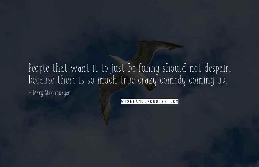 Mary Steenburgen quotes: People that want it to just be funny should not despair, because there is so much true crazy comedy coming up. Mary Steenburgen quotes: People that want it to just be funny should not despair, because there is so much true crazy comedy coming up.