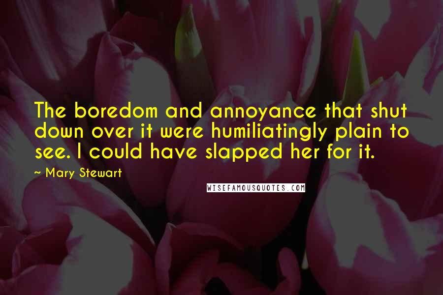 Mary Stewart quotes: The boredom and annoyance that shut down over it were humiliatingly plain to see. I could have slapped her for it.