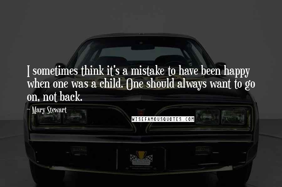 Mary Stewart quotes: I sometimes think it's a mistake to have been happy when one was a child. One should always want to go on, not back.