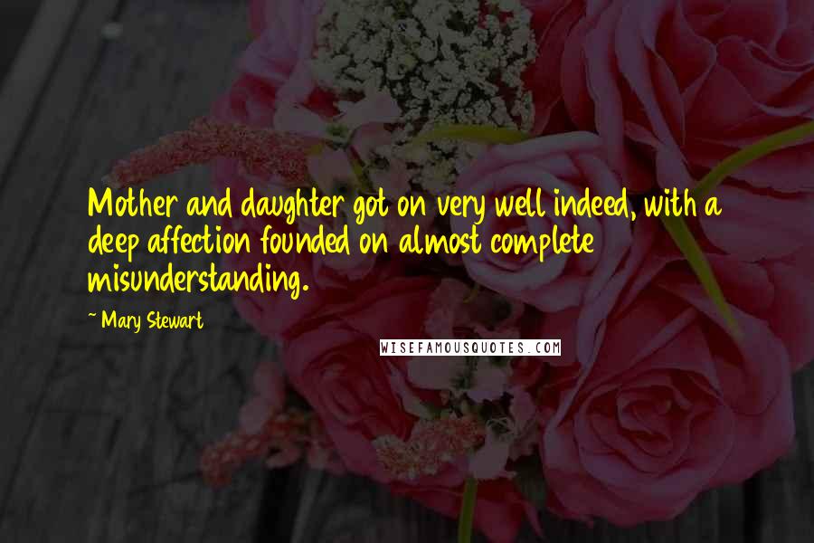 Mary Stewart quotes: Mother and daughter got on very well indeed, with a deep affection founded on almost complete misunderstanding.