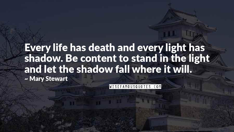 Mary Stewart quotes: Every life has death and every light has shadow. Be content to stand in the light and let the shadow fall where it will.