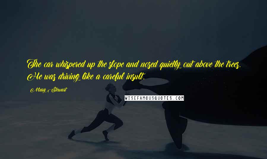 Mary Stewart quotes: The car whispered up the slope and nosed quietly out above the trees. He was driving like a careful insult.