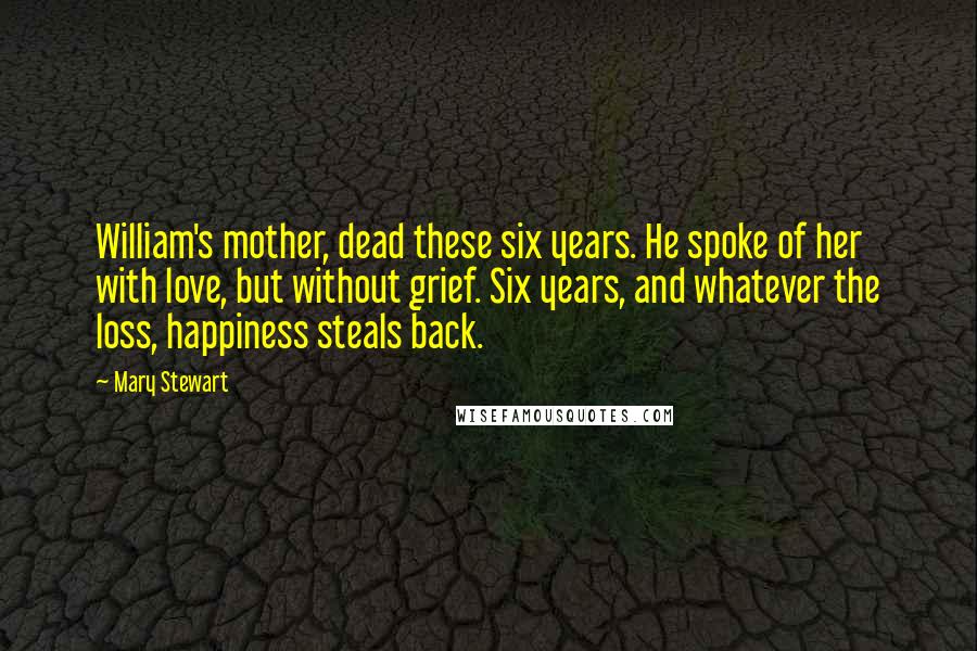Mary Stewart quotes: William's mother, dead these six years. He spoke of her with love, but without grief. Six years, and whatever the loss, happiness steals back.