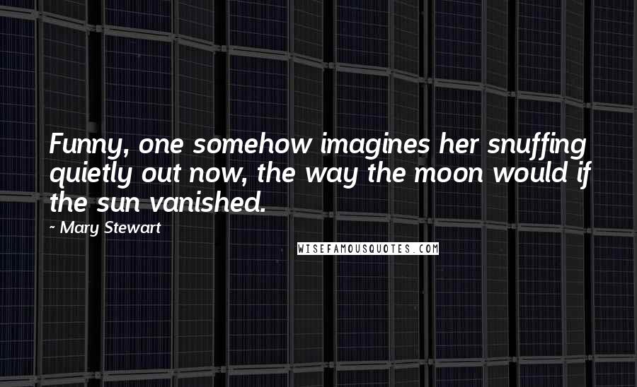 Mary Stewart quotes: Funny, one somehow imagines her snuffing quietly out now, the way the moon would if the sun vanished.