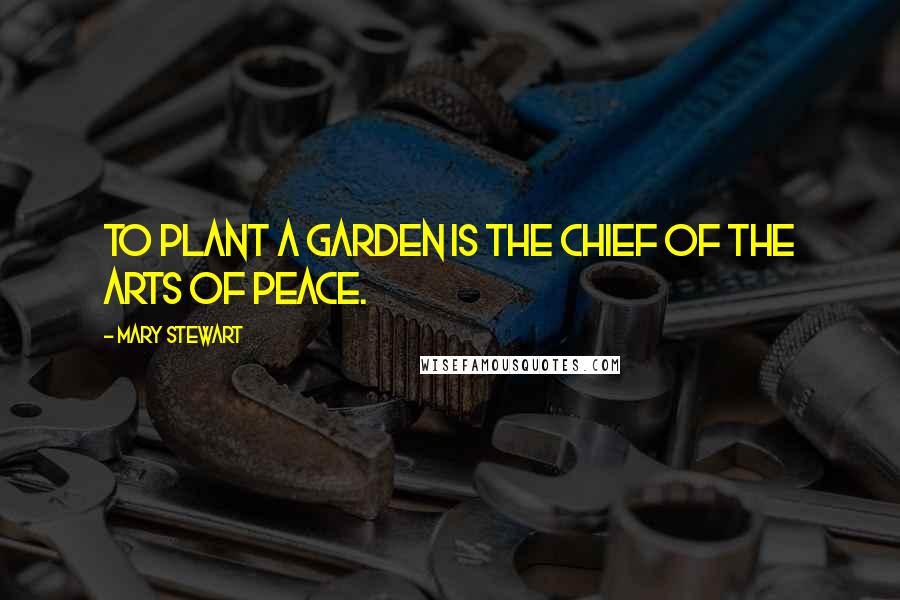 Mary Stewart quotes: To plant a garden is the chief of the arts of peace.