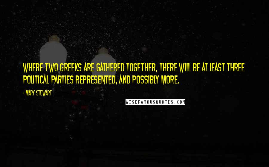 Mary Stewart quotes: Where two Greeks are gathered together, there will be at least three political parties represented, and possibly more.