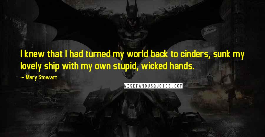 Mary Stewart quotes: I knew that I had turned my world back to cinders, sunk my lovely ship with my own stupid, wicked hands.