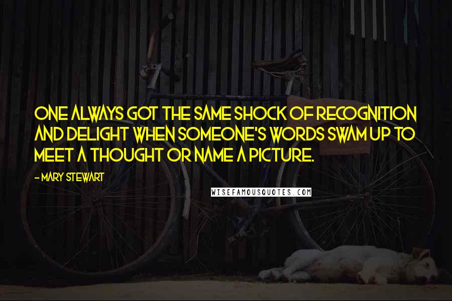 Mary Stewart quotes: One always got the same shock of recognition and delight when someone's words swam up to meet a thought or name a picture.