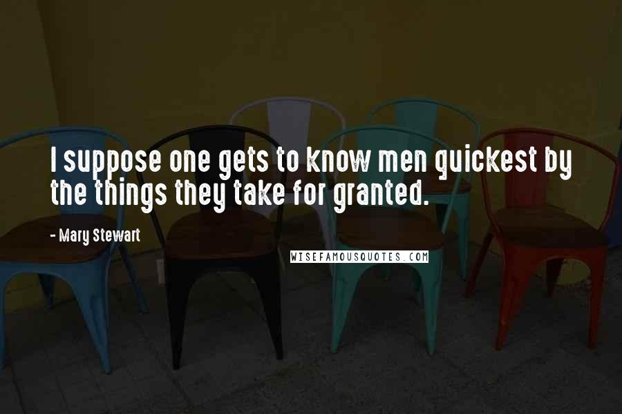 Mary Stewart quotes: I suppose one gets to know men quickest by the things they take for granted.