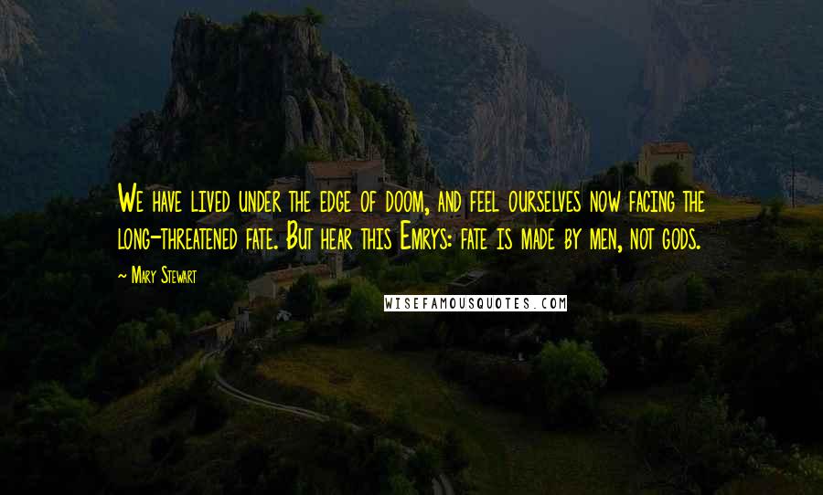 Mary Stewart quotes: We have lived under the edge of doom, and feel ourselves now facing the long-threatened fate. But hear this Emrys: fate is made by men, not gods.