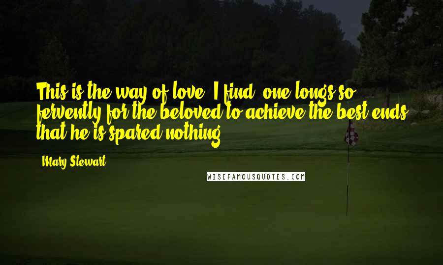 Mary Stewart quotes: This is the way of love, I find; one longs so fervently for the beloved to achieve the best ends that he is spared nothing.