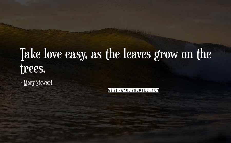 Mary Stewart quotes: Take love easy, as the leaves grow on the trees.