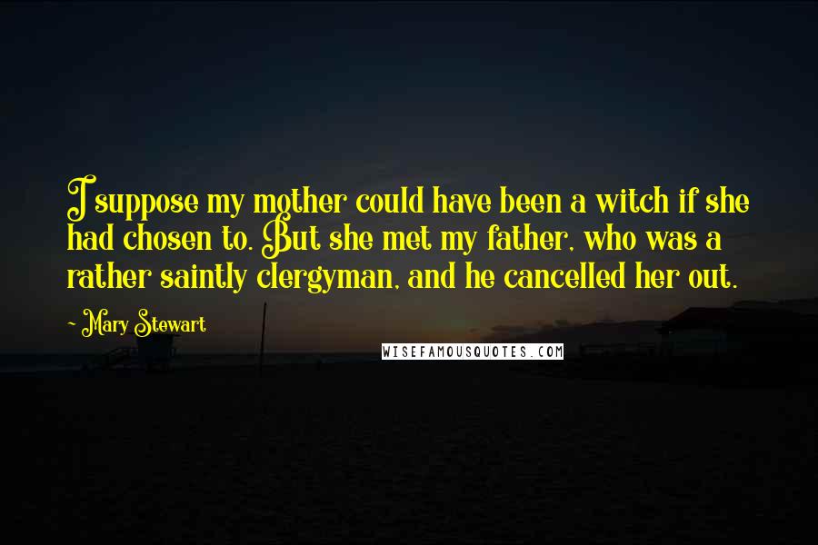 Mary Stewart quotes: I suppose my mother could have been a witch if she had chosen to. But she met my father, who was a rather saintly clergyman, and he cancelled her out.