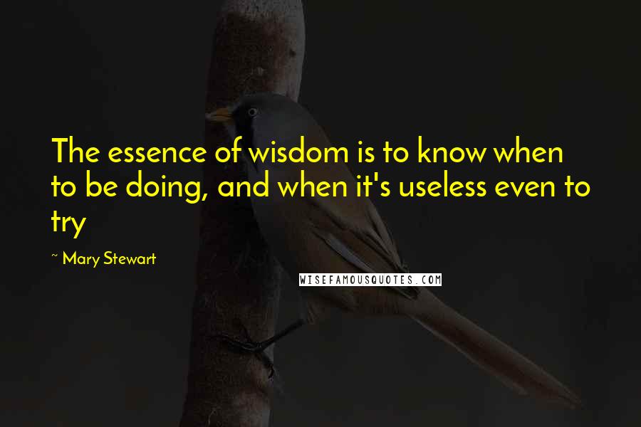 Mary Stewart quotes: The essence of wisdom is to know when to be doing, and when it's useless even to try
