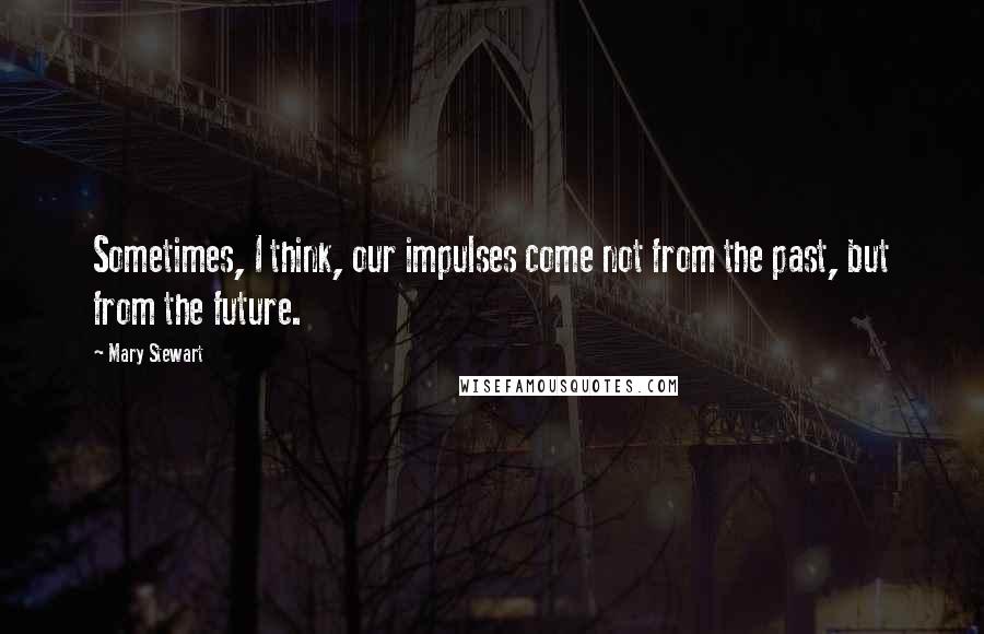 Mary Stewart quotes: Sometimes, I think, our impulses come not from the past, but from the future.