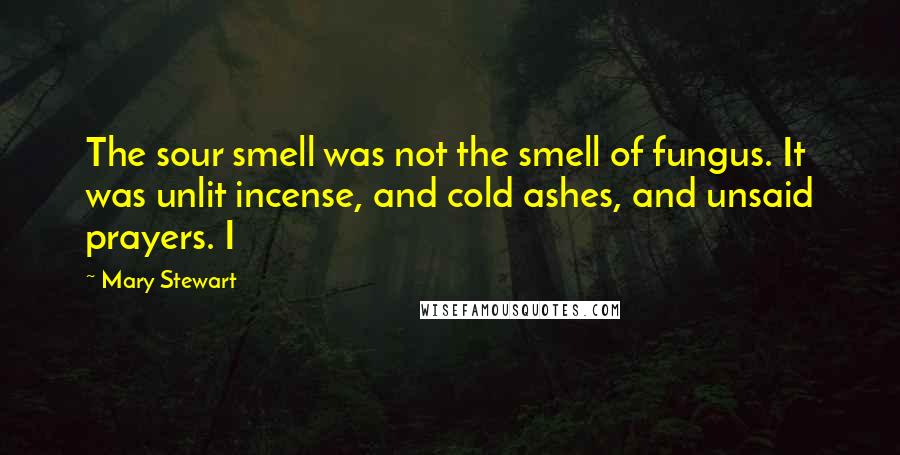 Mary Stewart quotes: The sour smell was not the smell of fungus. It was unlit incense, and cold ashes, and unsaid prayers. I