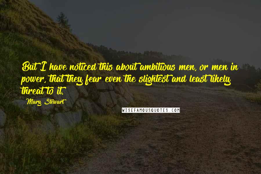 Mary Stewart quotes: But I have noticed this about ambitious men, or men in power, that they fear even the slightest and least likely threat to it.