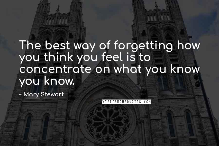 Mary Stewart quotes: The best way of forgetting how you think you feel is to concentrate on what you know you know.