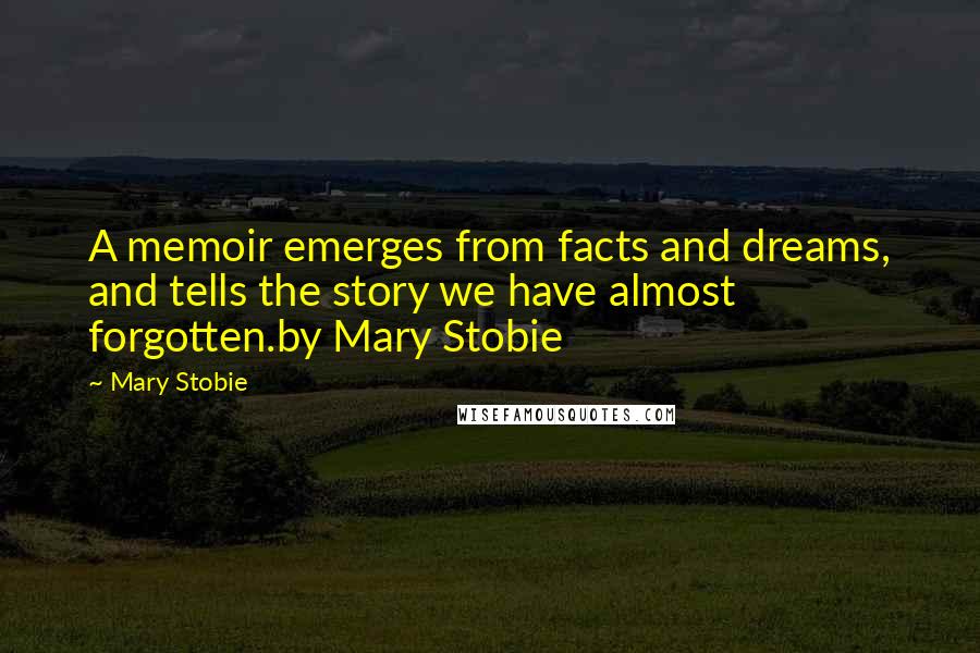 Mary Stobie quotes: A memoir emerges from facts and dreams, and tells the story we have almost forgotten.by Mary Stobie