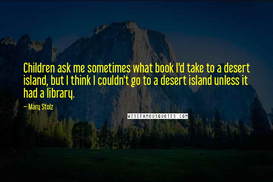 Mary Stolz quotes: Children ask me sometimes what book I'd take to a desert island, but I think I couldn't go to a desert island unless it had a library.