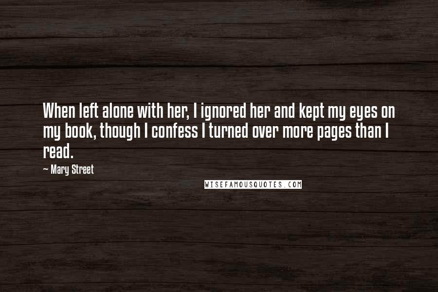 Mary Street quotes: When left alone with her, I ignored her and kept my eyes on my book, though I confess I turned over more pages than I read. Mary Street quotes: When left alone with her, I ignored her and kept my eyes on my book, though I confess I turned over more pages than I read.