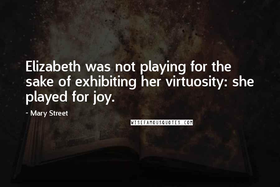 Mary Street quotes: Elizabeth was not playing for the sake of exhibiting her virtuosity: she played for joy.
