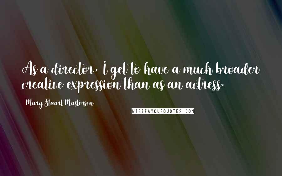 Mary Stuart Masterson quotes: As a director, I get to have a much broader creative expression than as an actress.