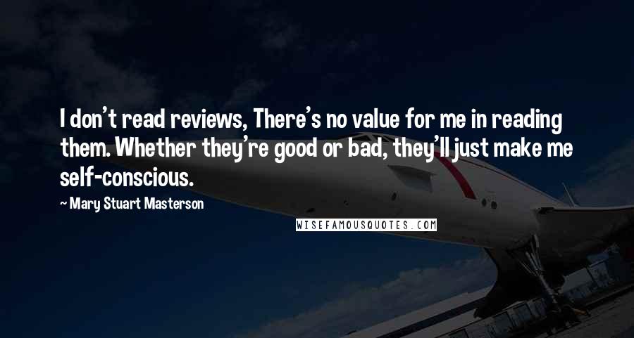 Mary Stuart Masterson quotes: I don't read reviews, There's no value for me in reading them. Whether they're good or bad, they'll just make me self-conscious.