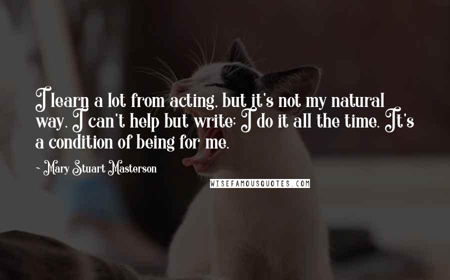 Mary Stuart Masterson quotes: I learn a lot from acting, but it's not my natural way. I can't help but write; I do it all the time. It's a condition of being for me.