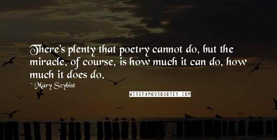 Mary Szybist quotes: There's plenty that poetry cannot do, but the miracle, of course, is how much it can do, how much it does do.