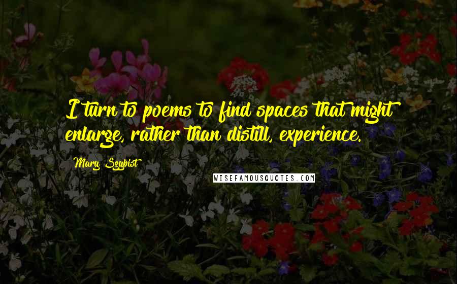 Mary Szybist quotes: I turn to poems to find spaces that might enlarge, rather than distill, experience.