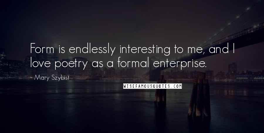 Mary Szybist quotes: Form is endlessly interesting to me, and I love poetry as a formal enterprise.