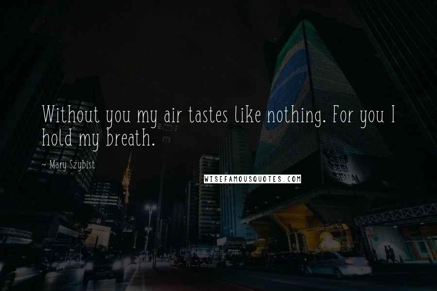 Mary Szybist quotes: Without you my air tastes like nothing. For you I hold my breath.