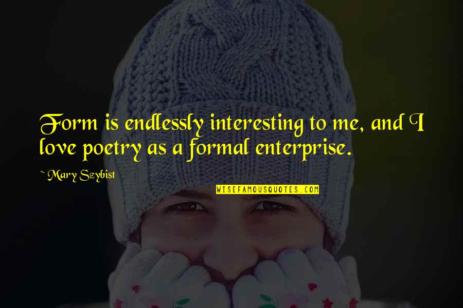 Mary Szybist Quotes By Mary Szybist: Form is endlessly interesting to me, and I Mary Szybist Quotes By Mary Szybist: Form is endlessly interesting to me, and I