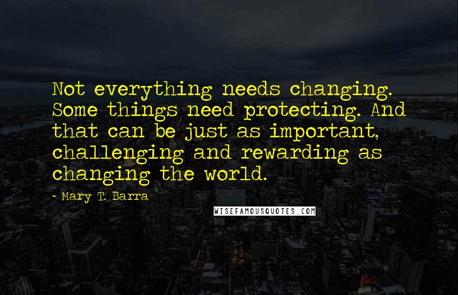 Mary T. Barra quotes: Not everything needs changing. Some things need protecting. And that can be just as important, challenging and rewarding as changing the world.