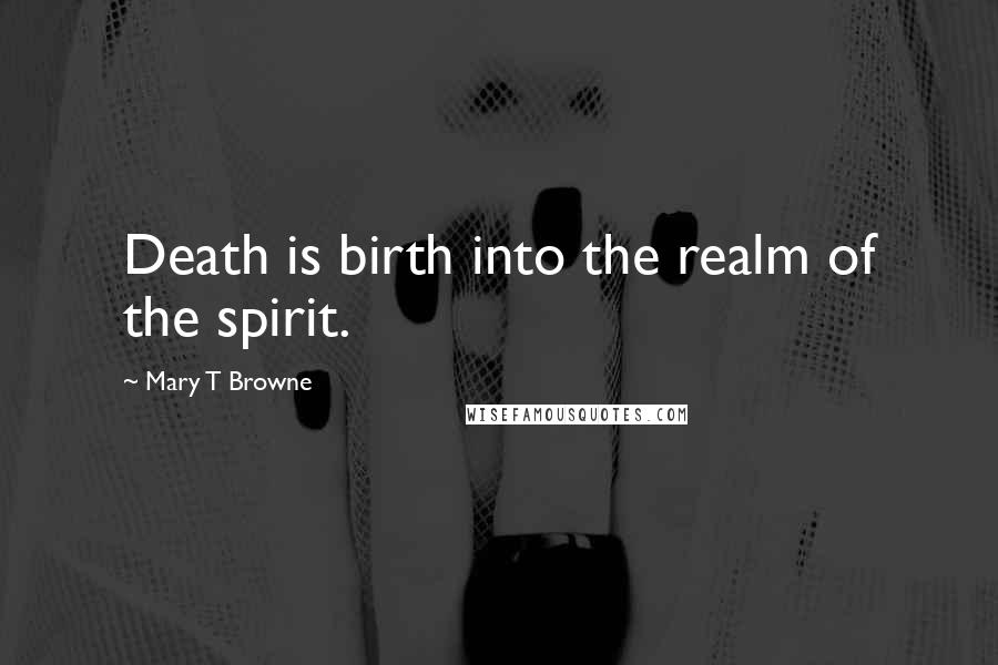 Mary T Browne quotes: Death is birth into the realm of the spirit.