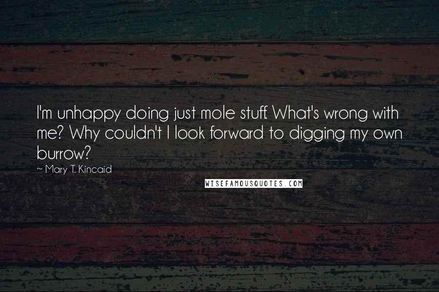 Mary T. Kincaid quotes: I'm unhappy doing just mole stuff. What's wrong with me? Why couldn't I look forward to digging my own burrow?