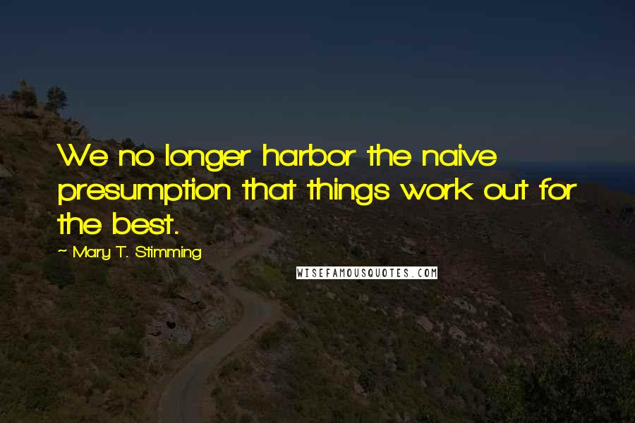 Mary T. Stimming quotes: We no longer harbor the naive presumption that things work out for the best.