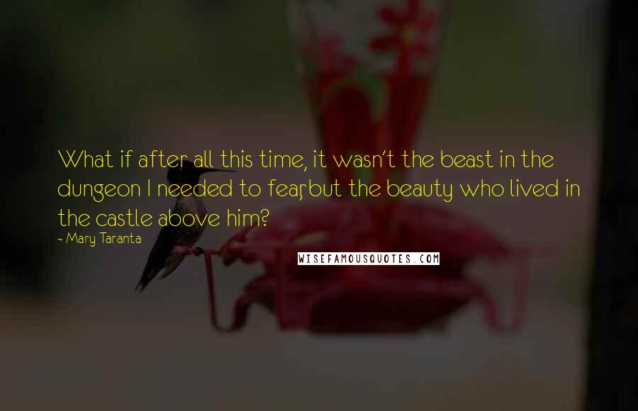Mary Taranta quotes: What if after all this time, it wasn't the beast in the dungeon I needed to fear, but the beauty who lived in the castle above him? Mary Taranta quotes: What if after all this time, it wasn't the beast in the dungeon I needed to fear, but the beauty who lived in the castle above him?