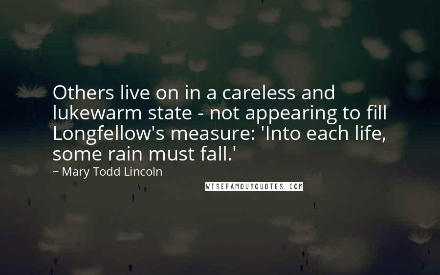 Mary Todd Lincoln quotes: Others live on in a careless and lukewarm state - not appearing to fill Longfellow's measure: 'Into each life, some rain must fall.'