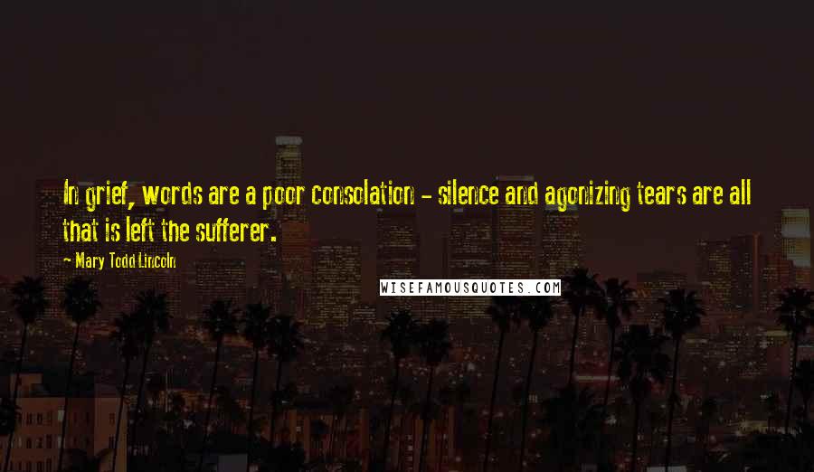 Mary Todd Lincoln quotes: In grief, words are a poor consolation - silence and agonizing tears are all that is left the sufferer.