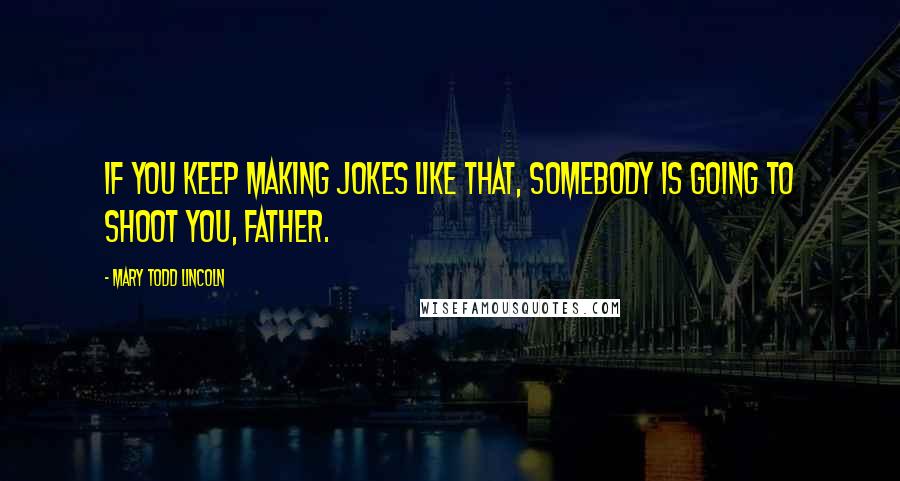 Mary Todd Lincoln quotes: If you keep making jokes like that, somebody is going to shoot you, father.