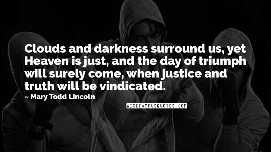 Mary Todd Lincoln quotes: Clouds and darkness surround us, yet Heaven is just, and the day of triumph will surely come, when justice and truth will be vindicated.