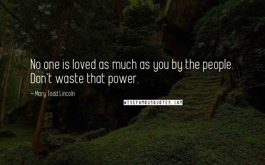 Mary Todd Lincoln quotes: No one is loved as much as you by the people. Don't waste that power.