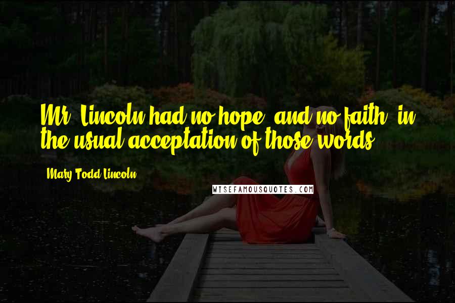 Mary Todd Lincoln quotes: Mr. Lincoln had no hope, and no faith, in the usual acceptation of those words.