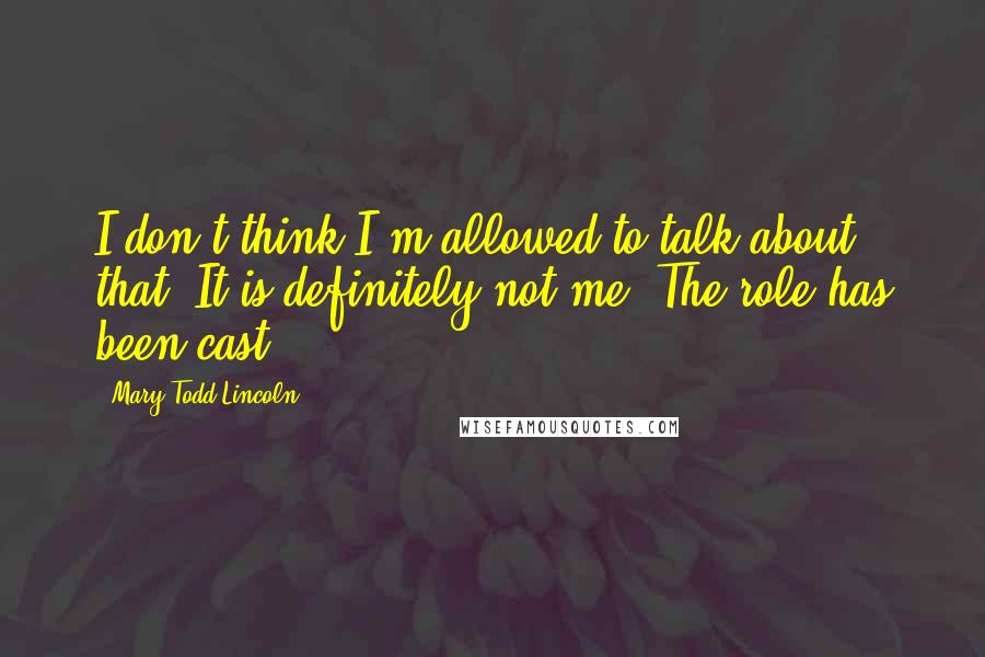 Mary Todd Lincoln quotes: I don't think I'm allowed to talk about that. It is definitely not me. The role has been cast.