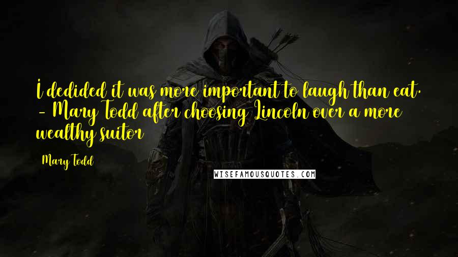 Mary Todd quotes: I dedided it was more important to laugh than eat. - Mary Todd after choosing Lincoln over a more wealthy suitor