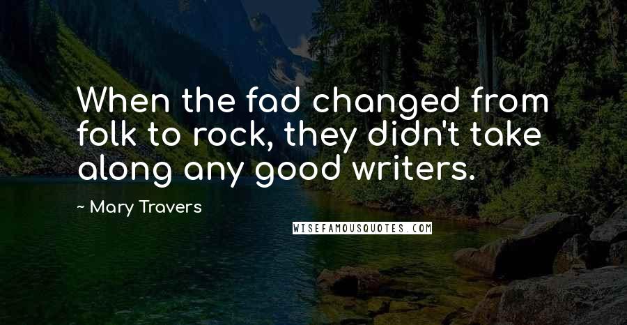 Mary Travers quotes: When the fad changed from folk to rock, they didn't take along any good writers.